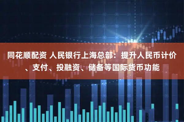 同花顺配资 人民银行上海总部：提升人民币计价、支付、投融资、储备等国际货币功能