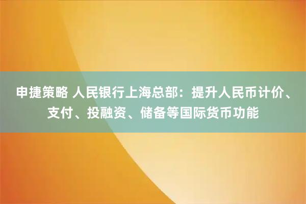 申捷策略 人民银行上海总部：提升人民币计价、支付、投融资、储备等国际货币功能