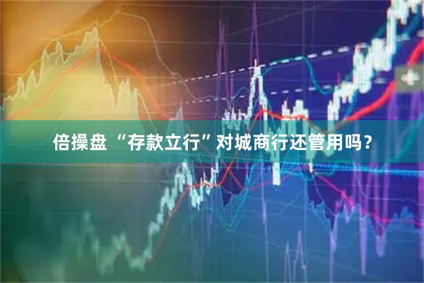 倍操盘 “存款立行”对城商行还管用吗？