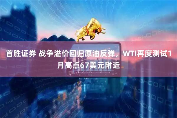 首胜证券 战争溢价回归原油反弹，WTI再度测试1月高点67美元附近